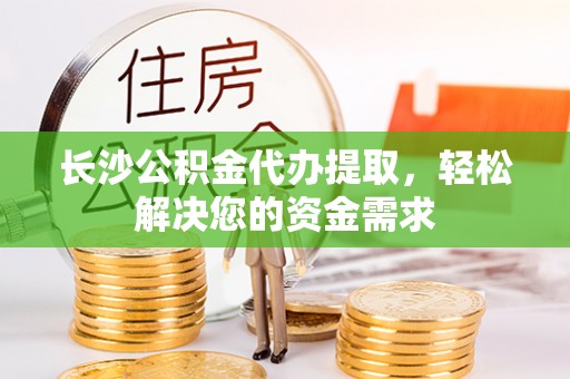 六横长沙公积金代办提取，轻松解决您的资金需求