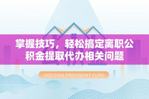 六横掌握技巧，轻松搞定离职公积金提取代办相关问题