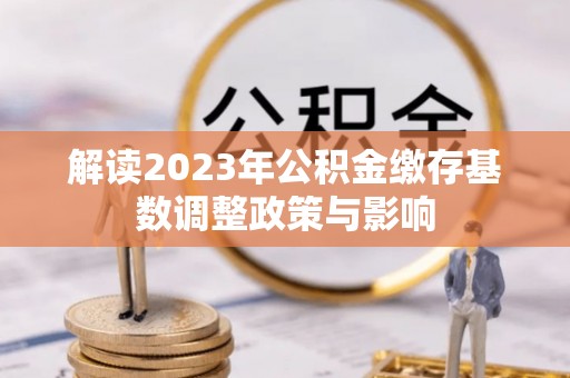 六横解读2023年公积金缴存基数调整政策与影响