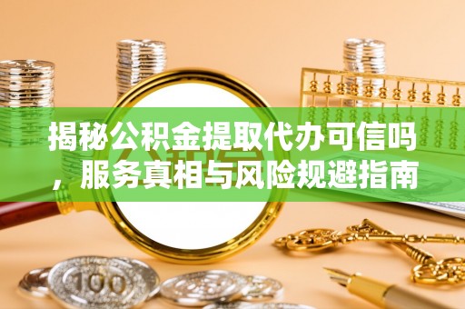 六横揭秘公积金提取代办可信吗，服务真相与风险规避指南