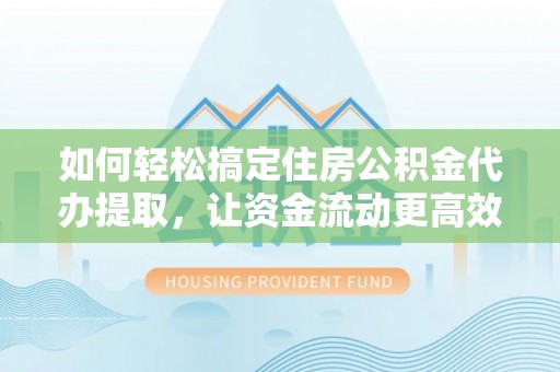 六横如何轻松搞定住房公积金代办提取，让资金流动更高效