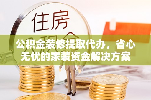 六横公积金装修提取代办，省心无忧的家装资金解决方案
