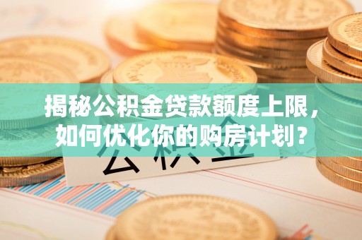 六横揭秘公积金贷款额度上限，如何优化你的购房计划？
