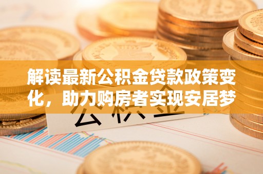 六横解读最新公积金贷款政策变化，助力购房者实现安居梦想