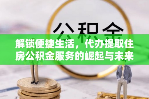 六横解锁便捷生活，代办提取住房公积金服务的崛起与未来