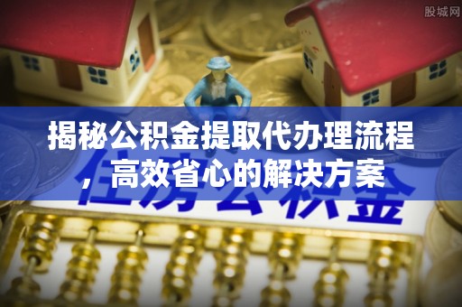 六横揭秘公积金提取代办理流程，高效省心的解决方案