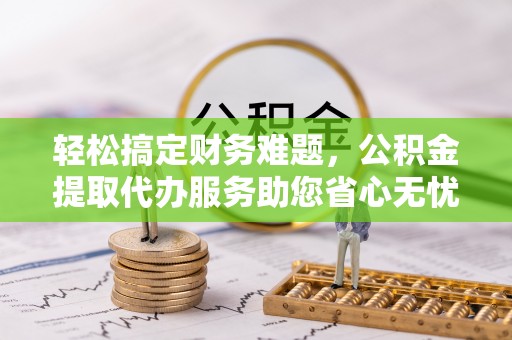 六横轻松搞定财务难题，公积金提取代办服务助您省心无忧