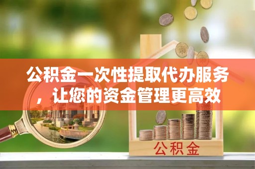 六横公积金一次性提取代办服务，让您的资金管理更高效