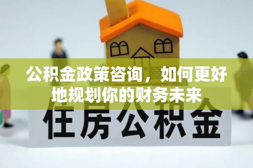 六横公积金政策咨询，如何更好地规划你的财务未来