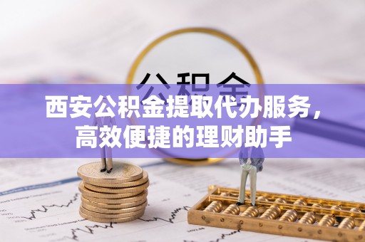 六横西安公积金提取代办服务，高效便捷的理财助手