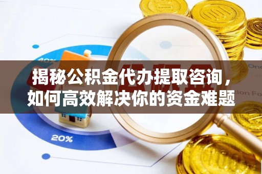 六横揭秘公积金代办提取咨询，如何高效解决你的资金难题