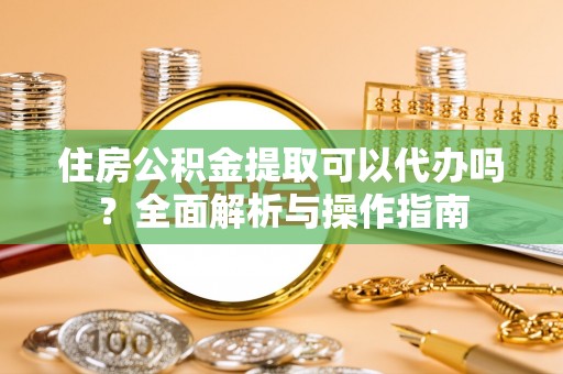 六横住房公积金提取可以代办吗？全面解析与操作指南
