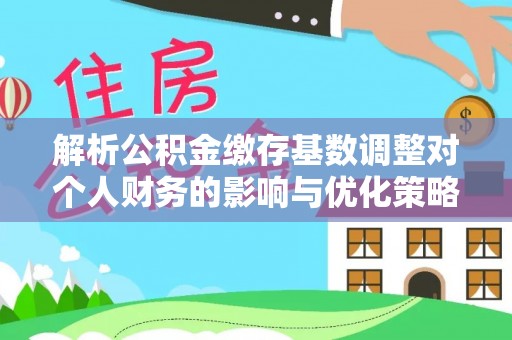六横解析公积金缴存基数调整对个人财务的影响与优化策略