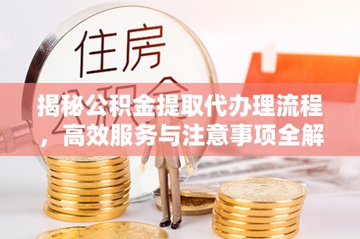 六横揭秘公积金提取代办理流程，高效服务与注意事项全解析