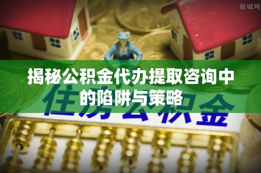 六横揭秘公积金代办提取咨询中的陷阱与策略