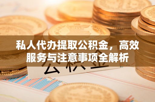 六横私人代办提取公积金，高效服务与注意事项全解析