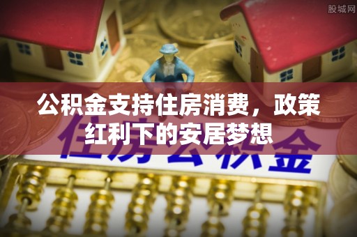 六横公积金支持住房消费，政策红利下的安居梦想