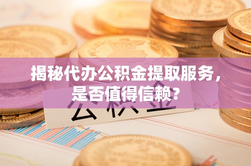 六横揭秘代办公积金提取服务，是否值得信赖？