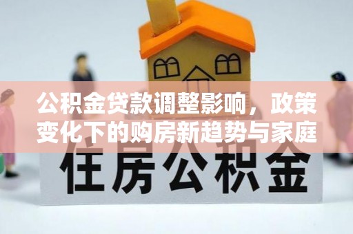 六横公积金贷款调整影响，政策变化下的购房新趋势与家庭财务规划