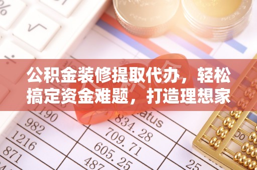 六横公积金装修提取代办，轻松搞定资金难题，打造理想家居