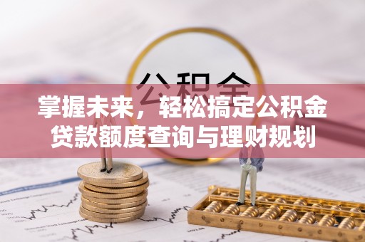 六横掌握未来，轻松搞定公积金贷款额度查询与理财规划