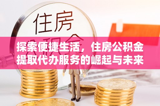 六横探索便捷生活，住房公积金提取代办服务的崛起与未来趋势