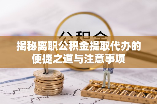 六横揭秘离职公积金提取代办的便捷之道与注意事项