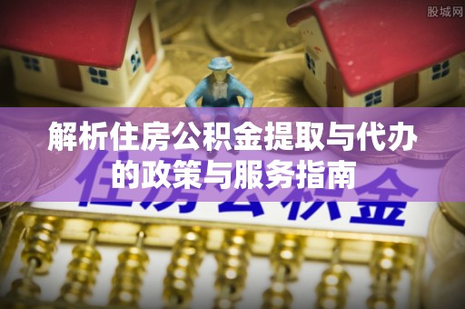 六横解析住房公积金提取与代办的政策与服务指南