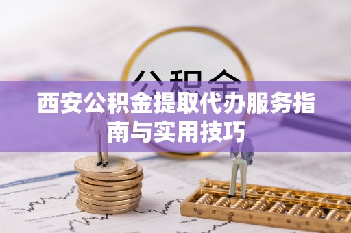 六横西安公积金提取代办服务指南与实用技巧