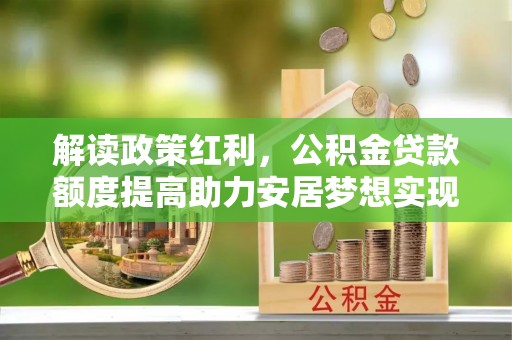 六横解读政策红利，公积金贷款额度提高助力安居梦想实现