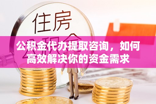 六横公积金代办提取咨询，如何高效解决你的资金需求