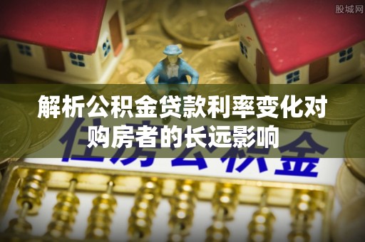 六横解析公积金贷款利率变化对购房者的长远影响