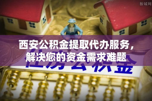 六横西安公积金提取代办服务，解决您的资金需求难题