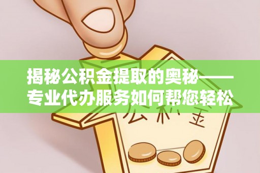 六横揭秘公积金提取的奥秘——专业代办服务如何帮您轻松搞定