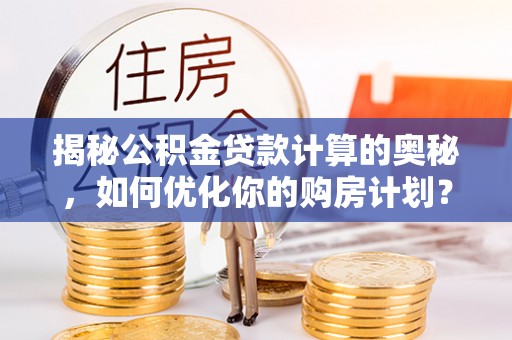 六横揭秘公积金贷款计算的奥秘，如何优化你的购房计划？