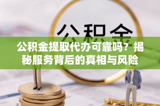 六横公积金提取代办可靠吗？揭秘服务背后的真相与风险