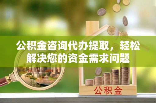 六横公积金咨询代办提取，轻松解决您的资金需求问题