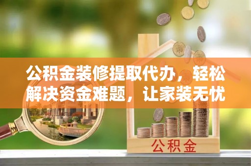 六横公积金装修提取代办，轻松解决资金难题，让家装无忧