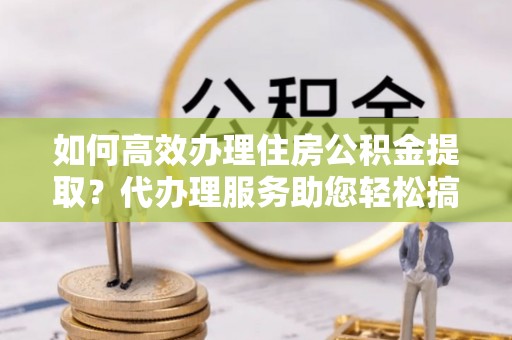 六横如何高效办理住房公积金提取？代办理服务助您轻松搞定