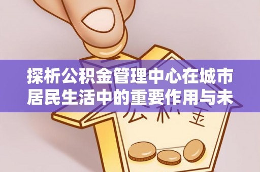 六横探析公积金管理中心在城市居民生活中的重要作用与未来发展趋势