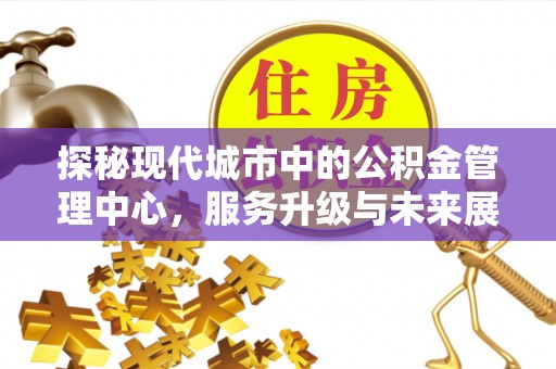 六横探秘现代城市中的公积金管理中心，服务升级与未来展望