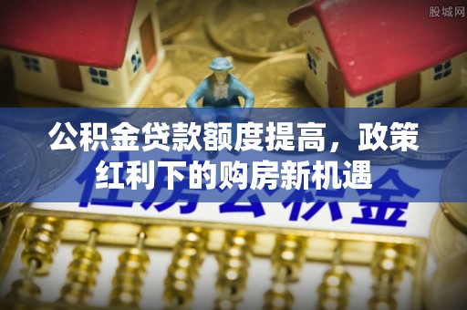 六横公积金贷款额度提高，政策红利下的购房新机遇