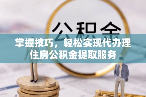 六横掌握技巧，轻松实现代办理住房公积金提取服务