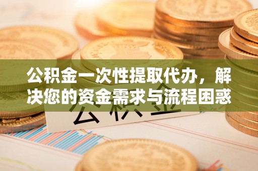 六横公积金一次性提取代办，解决您的资金需求与流程困惑