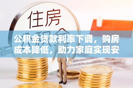 六横公积金贷款利率下调，购房成本降低，助力家庭实现安居梦