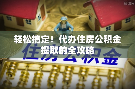 六横轻松搞定！代办住房公积金提取的全攻略