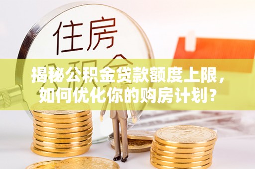 六横揭秘公积金贷款额度上限，如何优化你的购房计划？