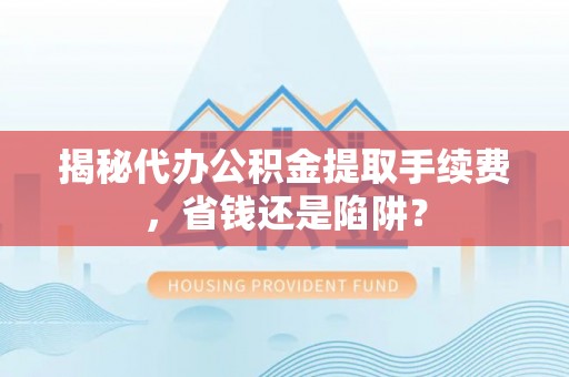 六横揭秘代办公积金提取手续费，省钱还是陷阱？