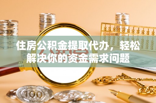 六横住房公积金提取代办，轻松解决你的资金需求问题