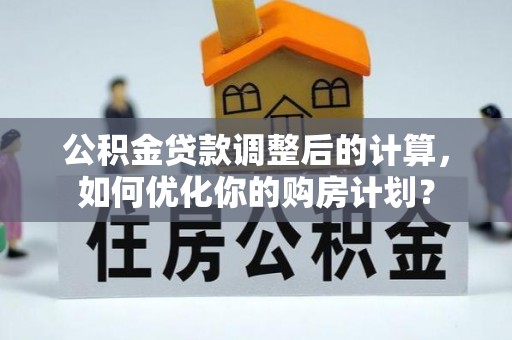 六横公积金贷款调整后的计算，如何优化你的购房计划？